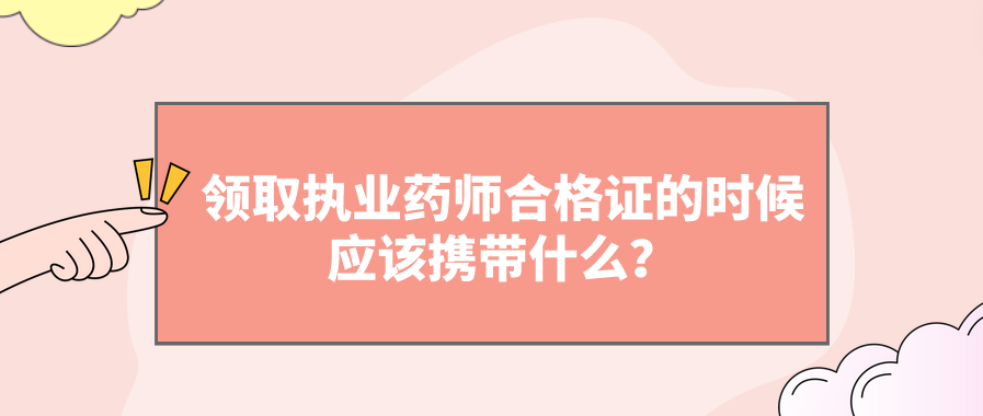 领取执业药师合格证的时候应该携带什么？