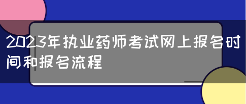 2023年执业药师考试网上报名时间和报名流程