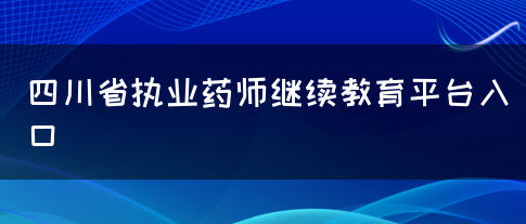 四川省执业药师继续教育平台入口