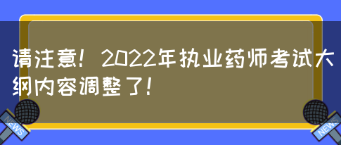 请注意！2022年执业药师考试大纲内容调整了！