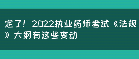 定了！2022执业药师考试《法规》大纲有这些变动(图1)