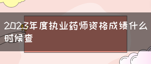 2023年度执业药师资格成绩什么时候查