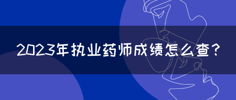 2023年执业药师成绩怎么查？(图1)