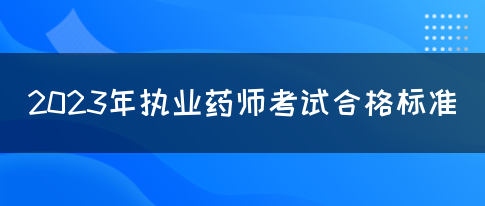 2023年执业药师考试合格标准