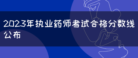 2023年执业药师考试合格分数线公布