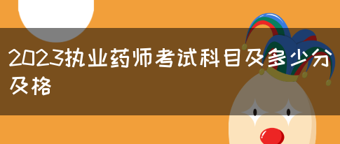 2023执业药师考试科目及多少分及格