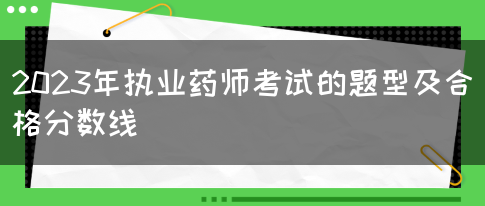 2023年执业药师考试的题型及合格分数线