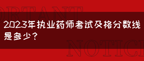 2023年执业药师考试及格分数线是多少？