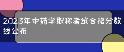 2023年中药学职称考试合格分数线公布