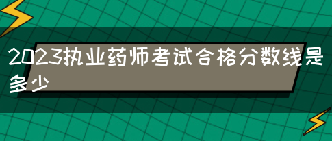 2023执业药师考试合格分数线是多少