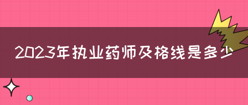 2023年执业药师及格线是多少