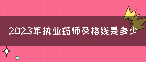 2023年执业药师及格线是多少(图1)