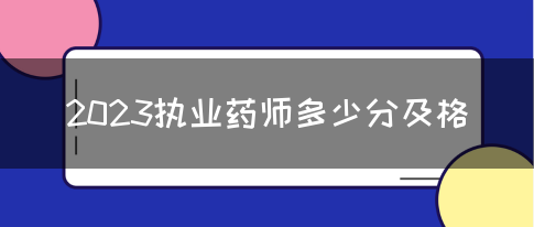 2023执业药师多少分及格(图1)