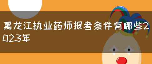 黑龙江执业药师报考条件有哪些2023年