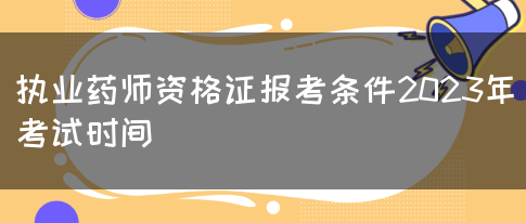 执业药师资格证报考条件2023年考试时间