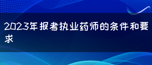 2023执业药师报名流程及条件