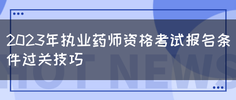 2023年执业药师资格考试报名条件过关技巧