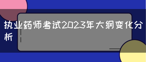 执业药师考试2023年大纲变化分析