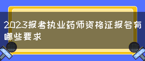 2023报考执业药师资格证报名有哪些要求