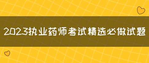 2023执业药师考试精选必做试题(图1)