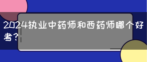 2024执业中药师和西药师哪个好考？(图1)