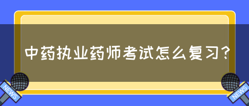 中药执业药师考试怎么复习？