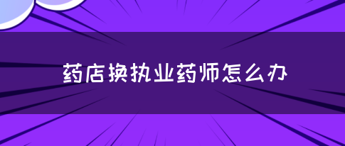 药店换执业药师怎么办？