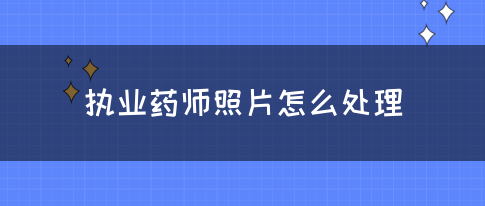 执业药师照片怎么处理?