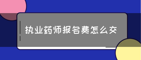 执业药师报名费怎么交？