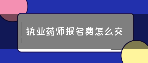 执业药师报名费怎么交？(图1)