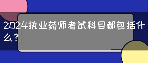 2024执业药师考试科目都包括什么？