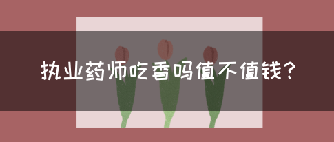 执业药师吃香吗值不值钱？(图1)