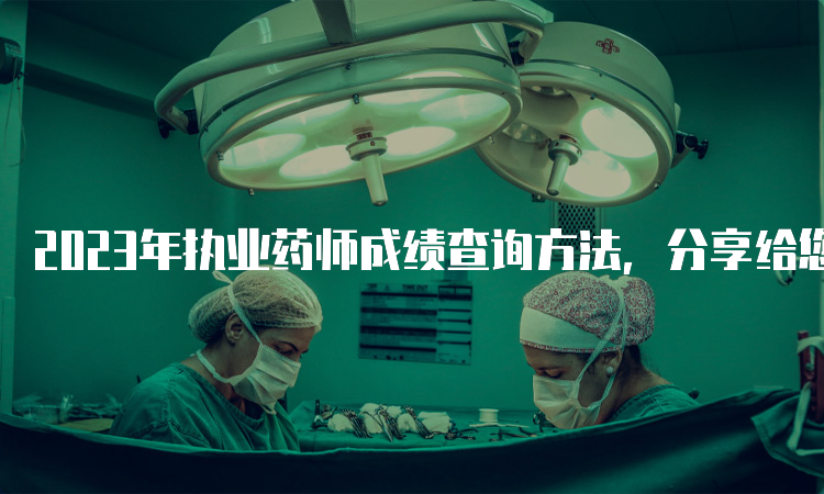 2023年执业药师成绩查询方法，分享给您