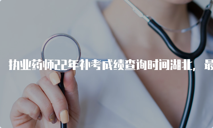 执业药师22年补考成绩查询时间湖北，最新消息来了！