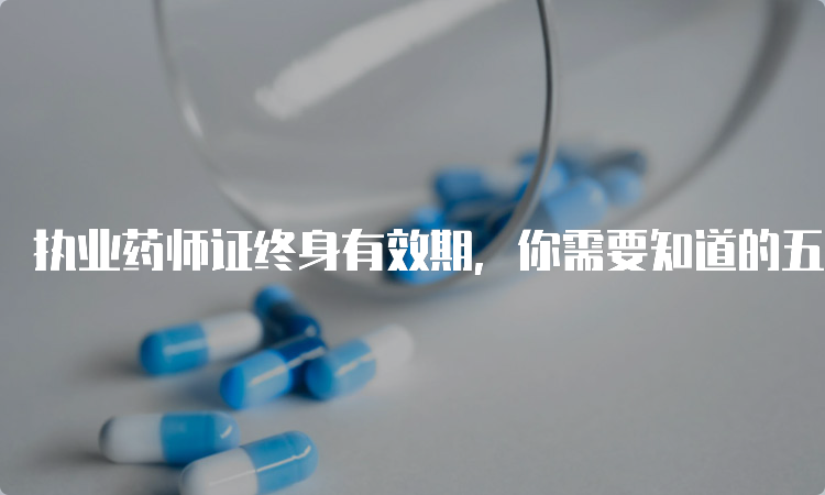 执业药师证终身有效期，你需要知道的五个问题
