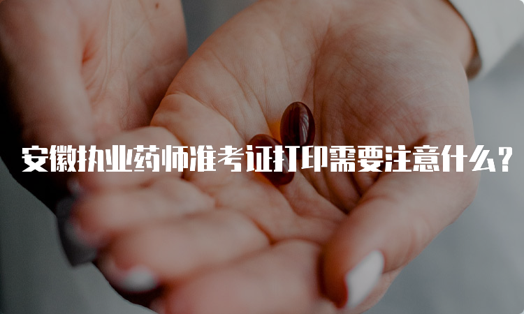 安徽执业药师准考证打印需要注意什么？(图1)